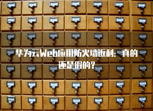 华为云Web应用防火墙返利：真的还是假的？
