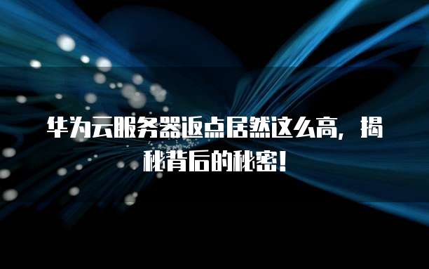 华为云服务器返点居然这么高,揭秘背后的秘密!