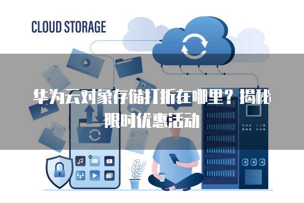 华为云对象存储打折在哪里?揭秘限时优惠活动