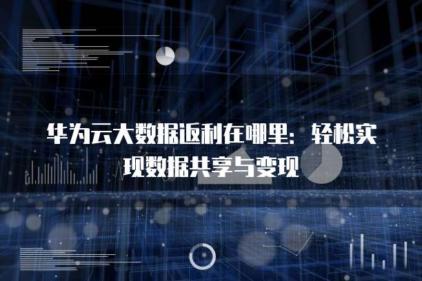华为云大数据返利在哪里：轻松实现数据共享与变现