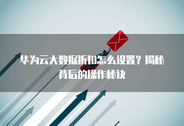 华为云大数据折扣怎么设置?揭秘背后的操作秘诀