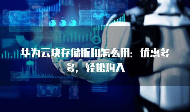 华为云块存储折扣怎么用:优惠多多,轻松购入