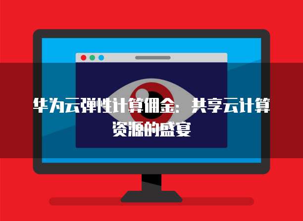 华为云弹性计算佣金:共享云计算资源的盛宴