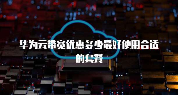 华为云带宽优惠多少最好使用合适的套餐