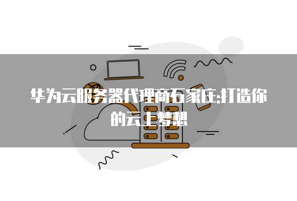 华为云服务器代理商石家庄:打造你的云上梦想