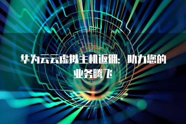 华为云云虚拟主机返佣:助力您的业务腾飞