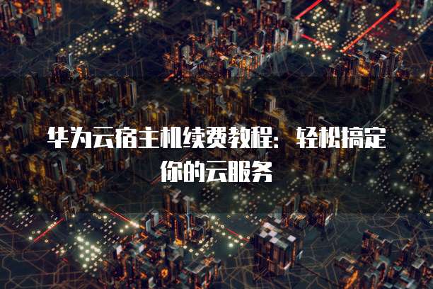 华为云宿主机续费教程:轻松搞定你的云服务