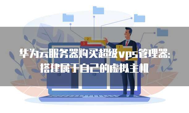 华为云服务器购买超级vps管理器:搭建属于自己的虚拟主机