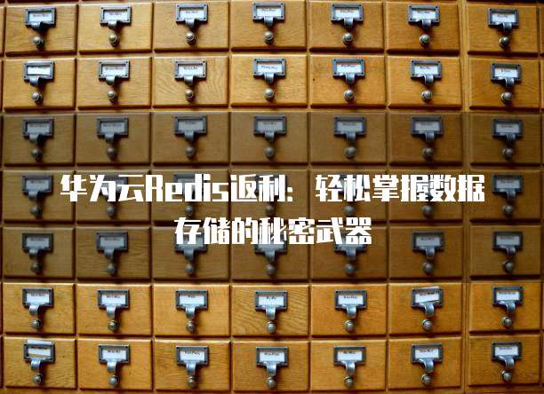 华为云Redis返利:轻松掌握数据存储的秘密武器