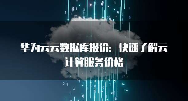 华为云云数据库报价:快速了解云计算服务价格
