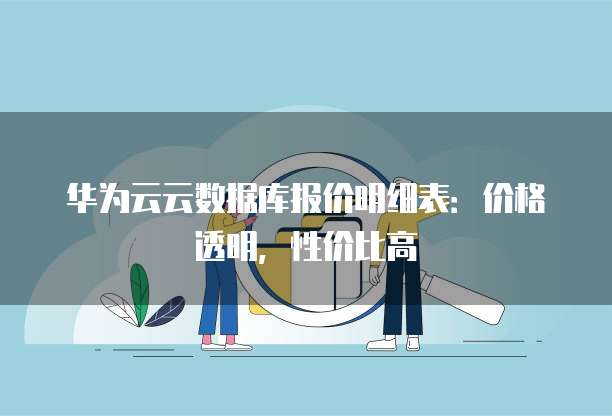 华为云云数据库报价明细表:价格透明,性价比高