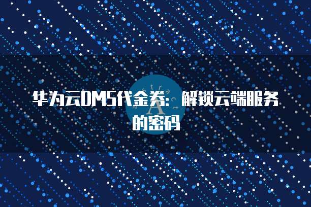 华为云DMS代金券:解锁云端服务的密码
