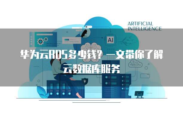 华为云RDS多少钱?一文带你了解云数据库服务