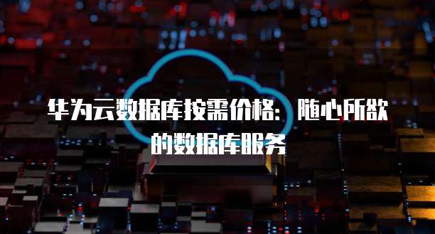 华为云数据库按需价格:随心所欲的数据库服务