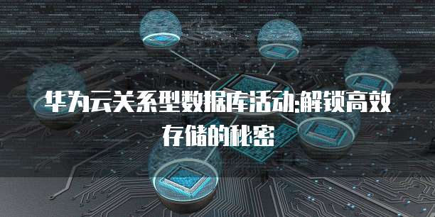 华为云关系型数据库活动:解锁高效存储的秘密
