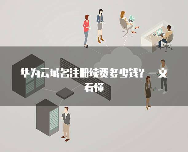 华为云域名注册续费多少钱？一文看懂
