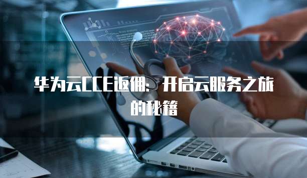 华为云CCE返佣:开启云服务之旅的秘籍
