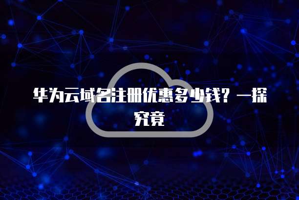 华为云域名注册优惠多少钱?一探究竟