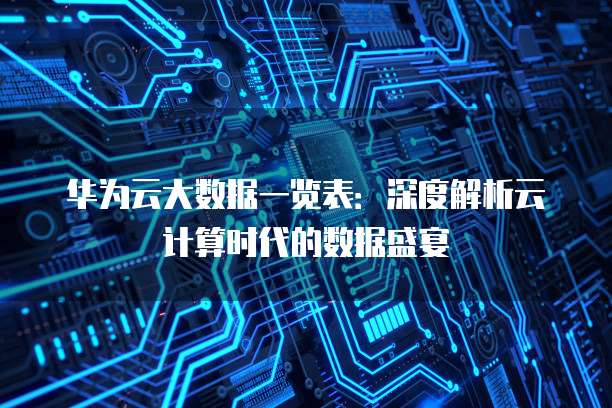 华为云大数据一览表:深度解析云计算时代的数据盛宴