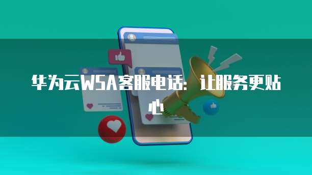 华为云WSA客服电话:让服务更贴心