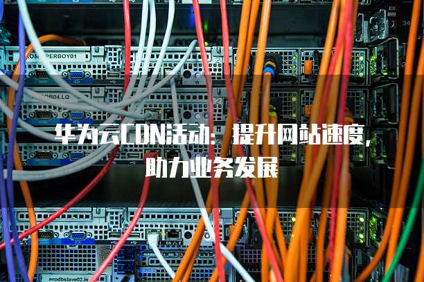 华为云CDN活动:提升网站速度,助力业务发展