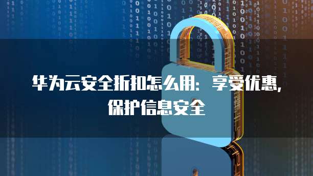 华为云安全折扣怎么用:享受优惠,保护信息安全