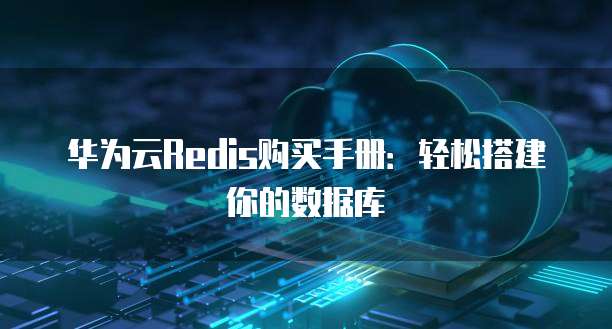 华为云Redis购买手册:轻松搭建你的数据库