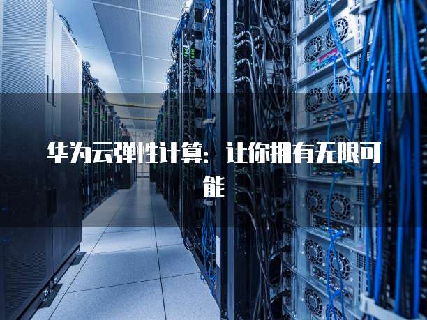 华为云弹性计算：让你拥有无限可能