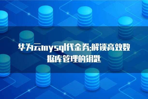 华为云mysql代金券:解锁高效数据库管理的钥匙