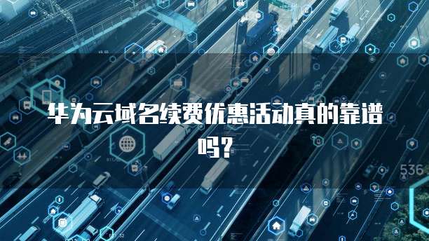 华为云域名续费优惠活动真的靠谱吗？