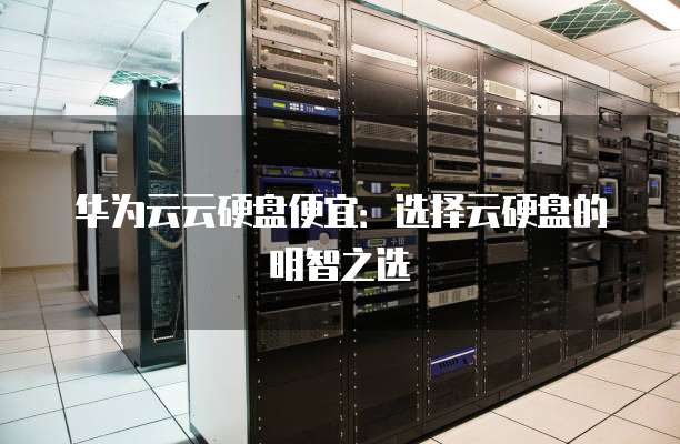 华为云云硬盘便宜:选择云硬盘的明智之选