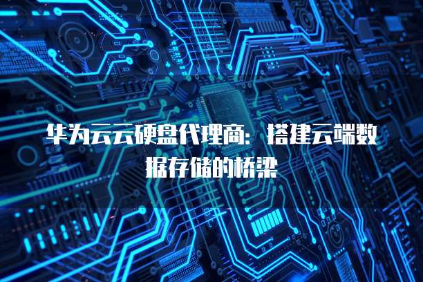 华为云云硬盘代理商：搭建云端数据存储的桥梁