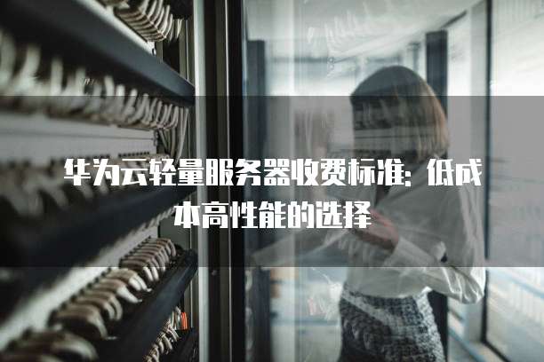 华为云轻量服务器收费标准: 低成本高性能的选择
