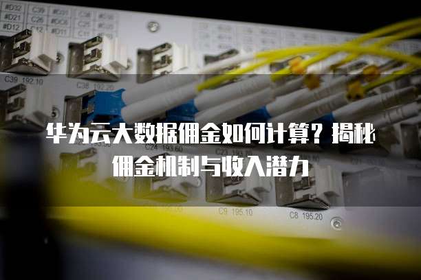 华为云大数据佣金如何计算?揭秘佣金机制与收入潜力