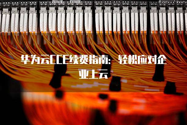 华为云CCE续费指南：轻松应对企业上云