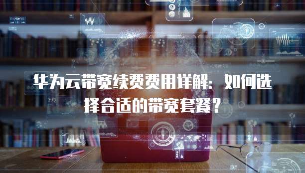 华为云带宽续费费用详解:如何选择合适的带宽套餐?