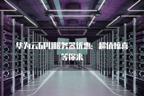 华为云GPU服务器优惠：超值惊喜等你来