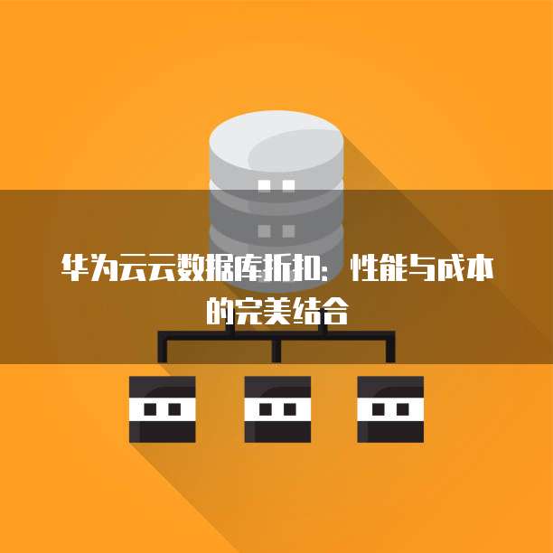 华为云云数据库折扣:性能与成本的完美结合