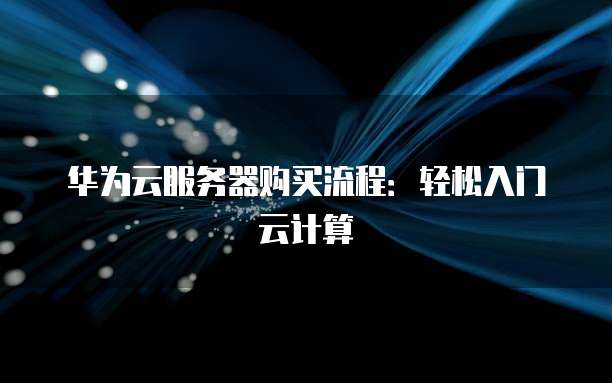 华为云服务器购买流程:轻松入门云计算