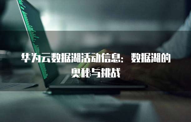 华为云数据湖活动信息:数据湖的奥秘与挑战