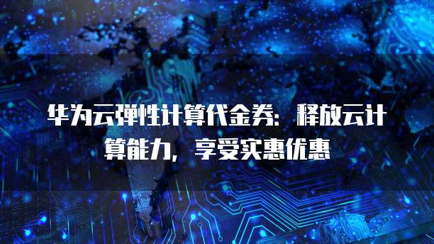 华为云弹性计算代金券：释放云计算能力，享受实惠优惠