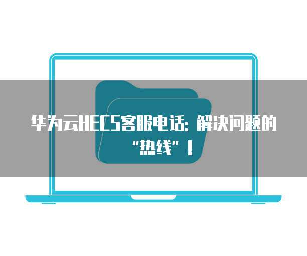 华为云HECS客服电话: 解决问题的“热线”!