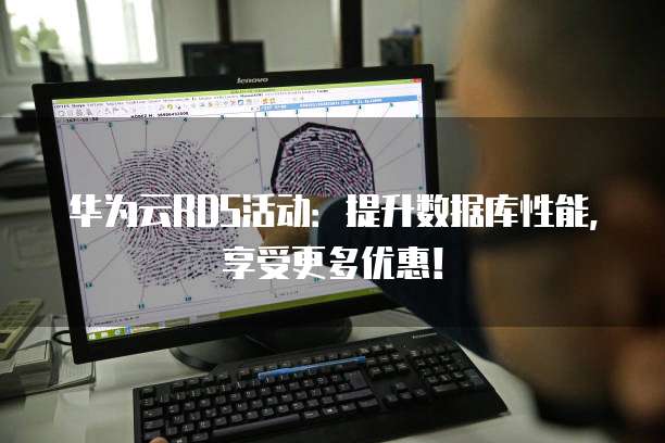 华为云RDS活动:提升数据库性能,享受更多优惠!