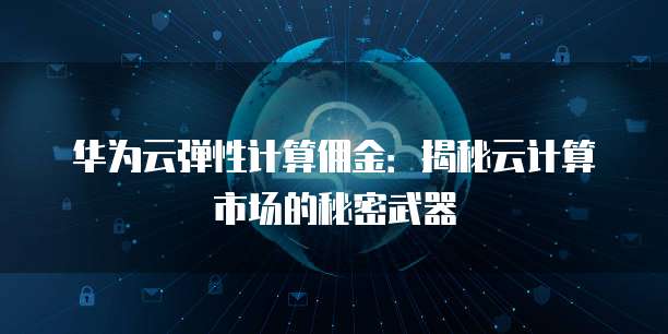 华为云弹性计算佣金：揭秘云计算市场的秘密武器