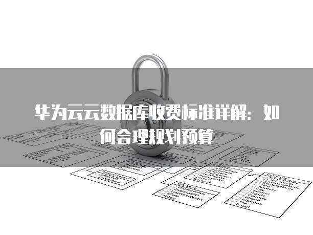 华为云云数据库收费标准详解:如何合理规划预算