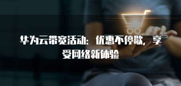 华为云带宽活动:优惠不停歇,享受网络新体验
