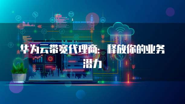 华为云带宽代理商:释放你的业务潜力