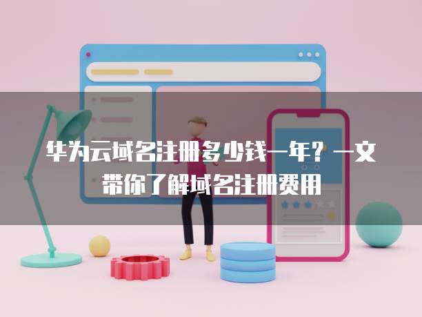 华为云域名注册多少钱一年?一文带你了解域名注册费用