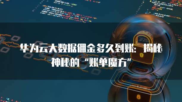 华为云大数据佣金多久到账：揭秘神秘的&ldquo;账单魔方&rdquo;