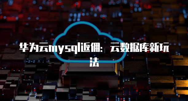 华为云mysql返佣:云数据库新玩法